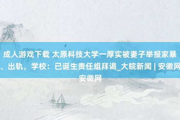 成人游戏下载 太原科技大学一厚实被妻子举报家暴、出轨，学校：已诞生责任组拜谒_大皖新闻 | 安徽网