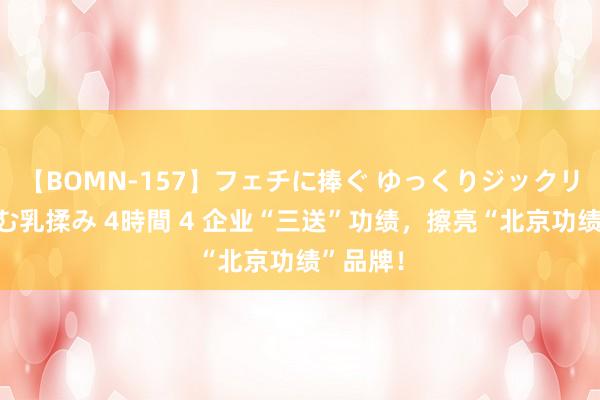 【BOMN-157】フェチに捧ぐ ゆっくりジックリめりこむ乳揉み 4時間 4 企业“三送”功绩，擦亮“北京功绩”品牌！