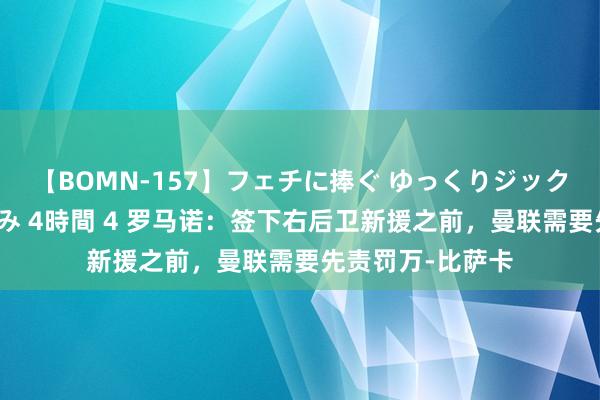【BOMN-157】フェチに捧ぐ ゆっくりジックリめりこむ乳揉み 4時間 4 罗马诺：签下右后卫新援之前，曼联需要先责罚万-比萨卡