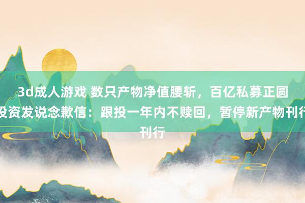 3d成人游戏 数只产物净值腰斩，百亿私募正圆投资发说念歉信：跟投一年内不赎回，暂停新产物刊行