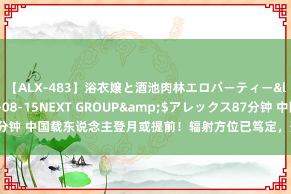 【ALX-483】浴衣嬢と酒池肉林エロパーティー</a>2007-08-15NEXT GROUP&$アレックス87分钟 中国载东说念主登月或提前！辐射方位已笃定，登月第一东说念主备受热议