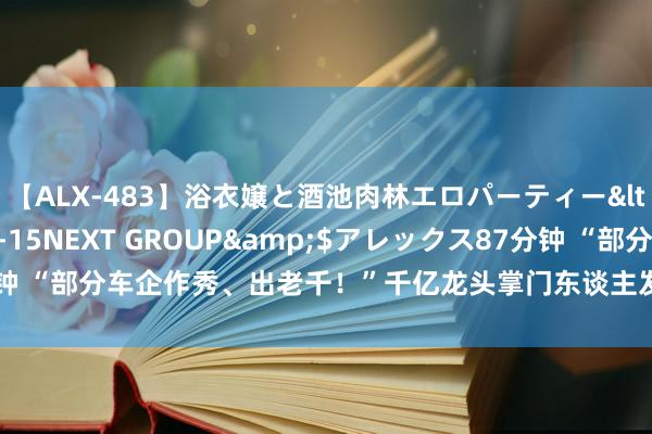【ALX-483】浴衣嬢と酒池肉林エロパーティー</a>2007-08-15NEXT GROUP&$アレックス87分钟 “部分车企作秀、出老千！”千亿龙头掌门东谈主发声：提出公开审计全行业
