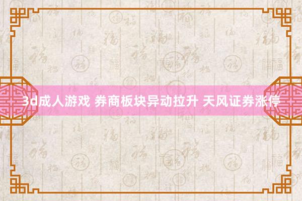 3d成人游戏 券商板块异动拉升 天风证券涨停