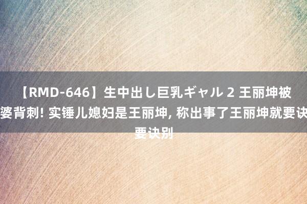 【RMD-646】生中出し巨乳ギャル 2 王丽坤被婆婆背刺! 实锤儿媳妇是王丽坤， 称出事了王丽坤就要诀别