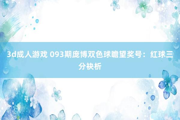 3d成人游戏 093期庞博双色球瞻望奖号：红球三分袂析