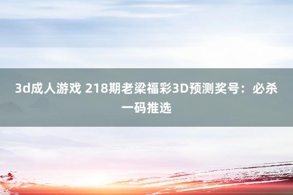 3d成人游戏 218期老梁福彩3D预测奖号：必杀一码推选