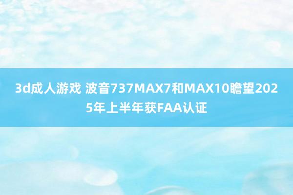 3d成人游戏 波音737MAX7和MAX10瞻望2025年上半年获FAA认证