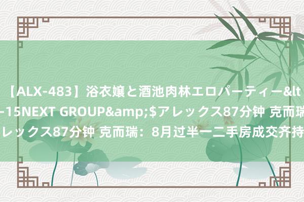 【ALX-483】浴衣嬢と酒池肉林エロパーティー</a>2007-08-15NEXT GROUP&$アレックス87分钟 克而瑞：8月过半一二手房成交齐持续环比走弱