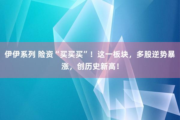伊伊系列 险资“买买买”！这一板块，多股逆势暴涨，创历史新高！