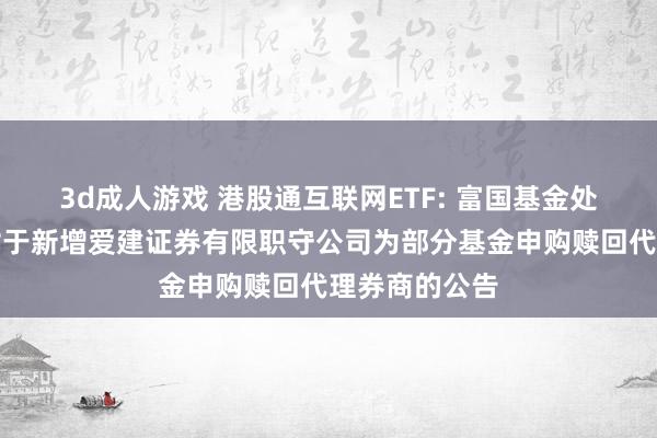 3d成人游戏 港股通互联网ETF: 富国基金处置有限公司对于新增爱建证券有限职守公司为部分基金申购赎回代理券商的公告