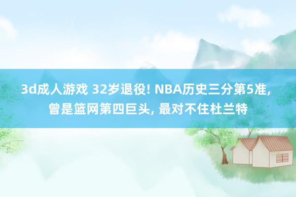 3d成人游戏 32岁退役! NBA历史三分第5准, 曾是篮网第四巨头, 最对不住杜兰特