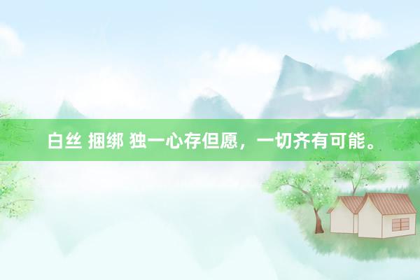 白丝 捆绑 独一心存但愿，一切齐有可能。