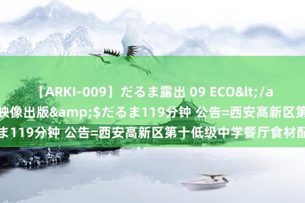 【ARKI-009】だるま露出 09 ECO</a>2008-06-19桃太郎映像出版&$だるま119分钟 公告=西安高新区第十低级中学餐厅食材配送