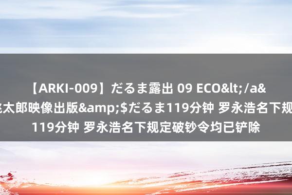 【ARKI-009】だるま露出 09 ECO</a>2008-06-19桃太郎映像出版&$だるま119分钟 罗永浩名下规定破钞令均已铲除