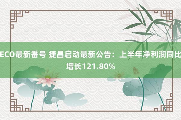 ECO最新番号 捷昌启动最新公告：上半年净利润同比增长121.80%