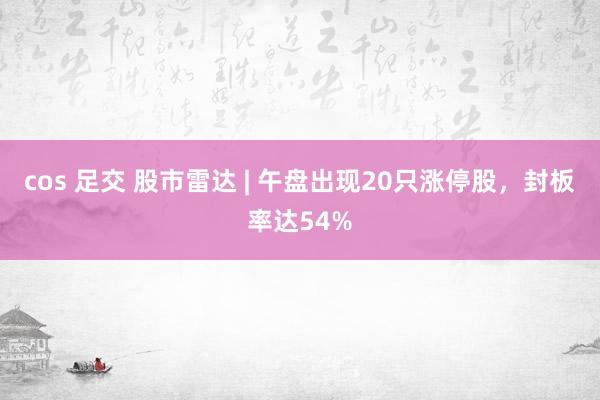 cos 足交 股市雷达 | 午盘出现20只涨停股，封板率达54%