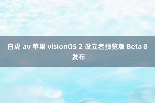 白虎 av 苹果 visionOS 2 设立者预览版 Beta 8 发布