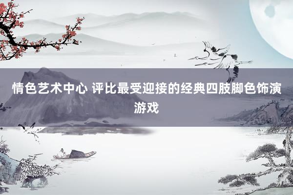 情色艺术中心 评比最受迎接的经典四肢脚色饰演游戏
