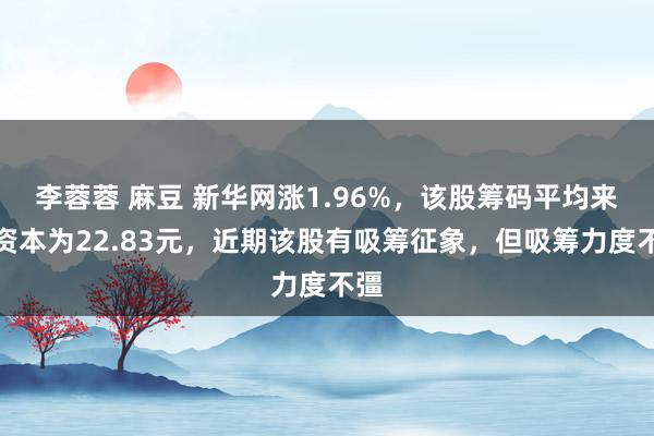 李蓉蓉 麻豆 新华网涨1.96%，该股筹码平均来去资本为22.83元，近期该股有吸筹征象，但吸筹力度不彊