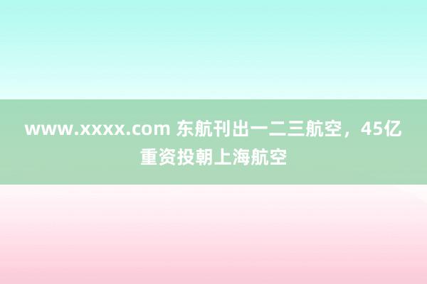 www.xxxx.com 东航刊出一二三航空，45亿重资投朝上海航空