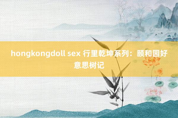 hongkongdoll sex 行里乾坤系列:颐和园好意思树记