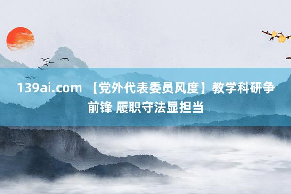139ai.com 【党外代表委员风度】教学科研争前锋 履职守法显担当