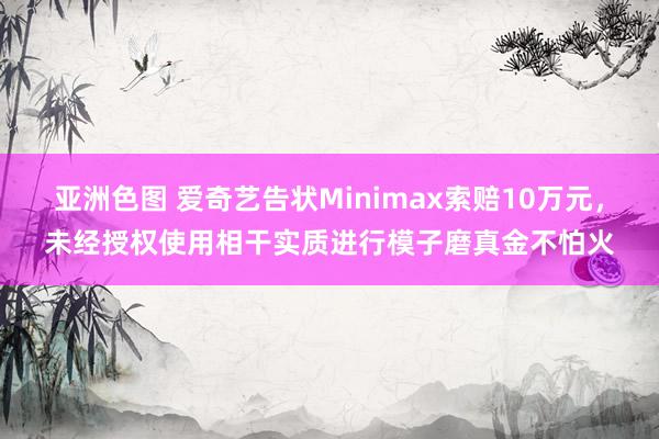 亚洲色图 爱奇艺告状Minimax索赔10万元，未经授权使用