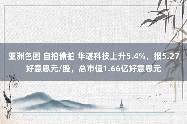 亚洲色图 自拍偷拍 华谌科技上升5.4%，报5.27好意思元/股，总市值1.66亿好意思元