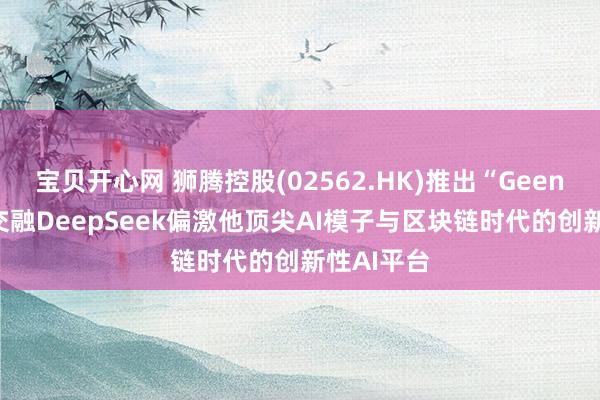 宝贝开心网 狮腾控股(02562.HK)推出“Geene” 首个交融DeepSeek偏激他顶尖AI模子与区块链时代的创新性AI平台