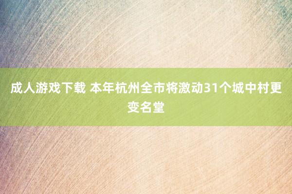 成人游戏下载 本年杭州全市将激动31个城中村更变名堂