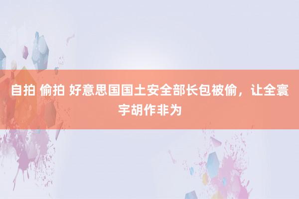 自拍 偷拍 好意思国国土安全部长包被偷，让全寰宇胡作非为