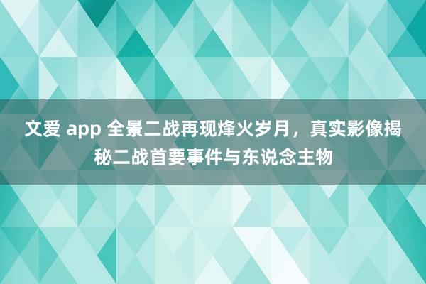 文爱 app 全景二战再现烽火岁月，真实影像揭秘二战首要事件与东说念主物