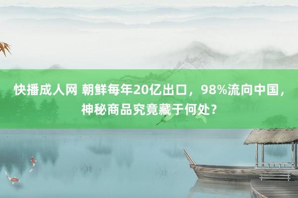 快播成人网 朝鲜每年20亿出口，98%流向中国，神秘商品究竟