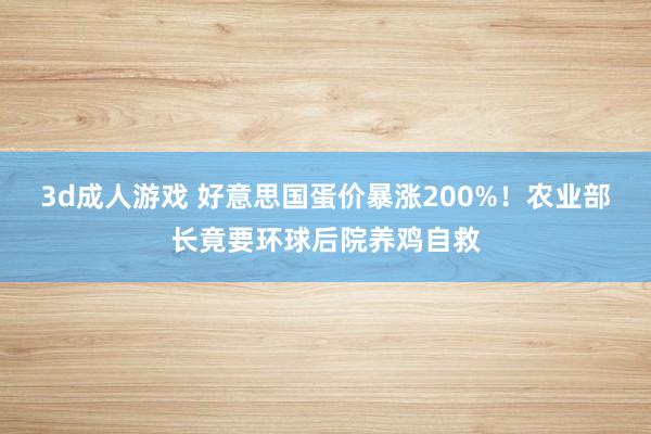 3d成人游戏 好意思国蛋价暴涨200%！农业部长竟要环球后院