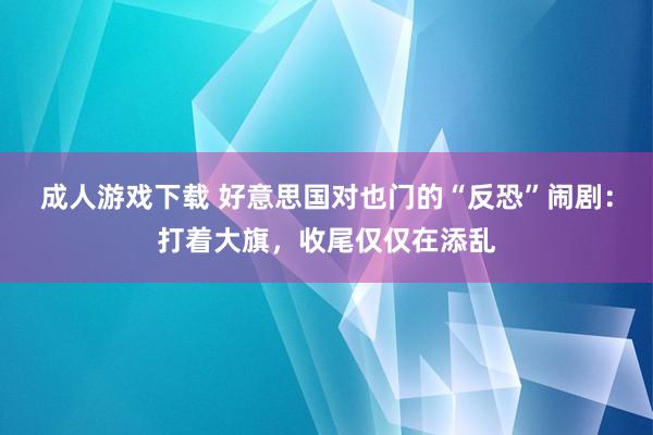 成人游戏下载 好意思国对也门的“反恐”闹剧：打着大旗，收尾仅