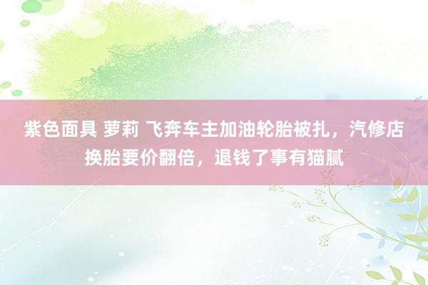 紫色面具 萝莉 飞奔车主加油轮胎被扎，汽修店换胎要价翻倍，退