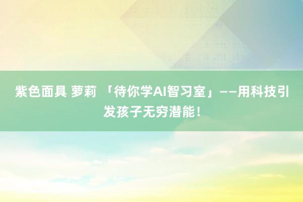 紫色面具 萝莉 「待你学AI智习室」——用科技引发孩子无穷潜能！