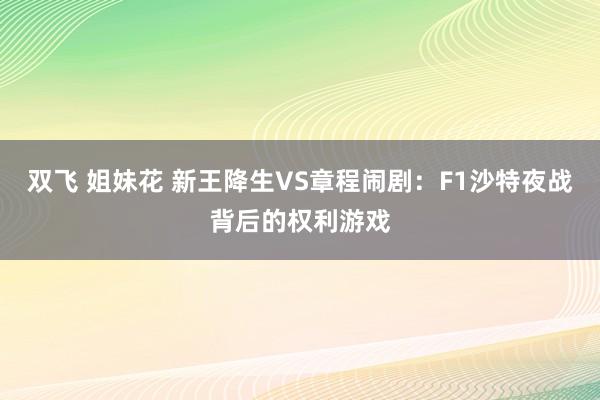 双飞 姐妹花 新王降生VS章程闹剧：F1沙特夜战背后的权利游戏