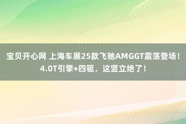 宝贝开心网 上海车展25款飞驰AMGGT震荡登场！4.0T引擎+四驱，这竖立绝了！