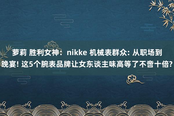 萝莉 胜利女神：nikke 机械表群众: 从职场到晚宴! 这5个腕表品牌让女东谈主味高等了不啻十倍?