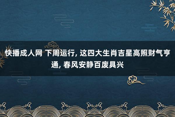 快播成人网 下周运行, 这四大生肖吉星高照财气亨通, 春风安
