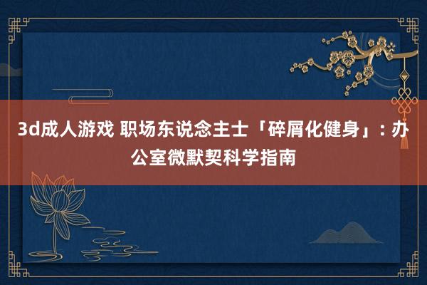 3d成人游戏 职场东说念主士「碎屑化健身」: 办公室微默契科