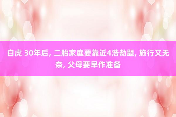 白虎 30年后， 二胎家庭要靠近4浩劫题， 施行又无奈， 父母要早作准备