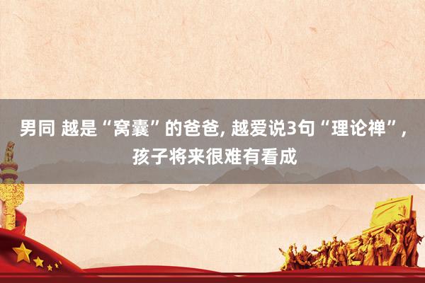 男同 越是“窝囊”的爸爸， 越爱说3句“理论禅”， 孩子将来很难有看成