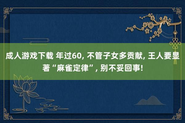 成人游戏下载 年过60， 不管子女多贡献， 王人要显著“麻雀定律”， 别不妥回事!