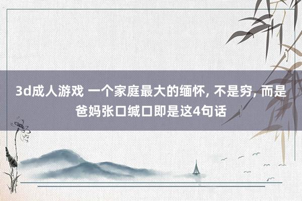 3d成人游戏 一个家庭最大的缅怀， 不是穷， 而是爸妈张口缄口即是这4句话