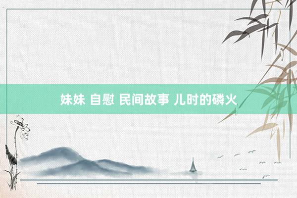 妹妹 自慰 民间故事 儿时的磷火