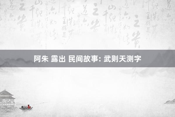 阿朱 露出 民间故事: 武则天测字