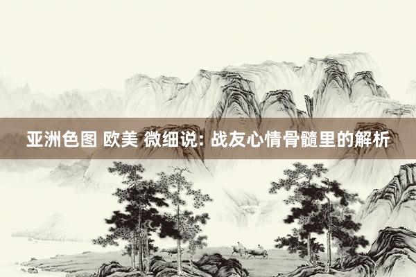 亚洲色图 欧美 微细说: 战友心情骨髓里的解析