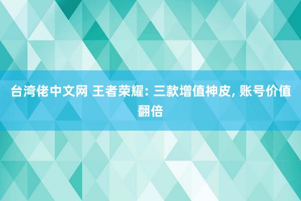 台湾佬中文网 王者荣耀: 三款增值神皮, 账号价值翻倍
